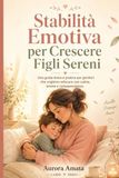 Stabilità Emotiva per Crescere Figli Sereni: La guida dolce e pratica per genitori che vogliono educare con calma, amore e consapevolezza