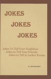 Jokes Jokes Jokes: Jokes To Tell Your Neighbors, Jokes To Tell Your Friends, and Jokes To Share In The Locker Rooms
