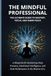 The Mindful Professional: The Ultimate Guide to Mastery, Focus, and Inner Peace: A Blueprint for Sustaining Deep Presence, Emotional Intelligence, and Peak Performance in the Modern Era