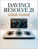 DaVinci Resolve 21 USER GUIDE: A Complete Step-by-Step handbook to Video Editing, Color Grading, Visual Effects, Audio, and Professional Workflows