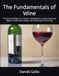 The Fundamentals of Wine: The Essential Beginner’s Guide to Reading Wine Labels, Exploring Regions, Mastering Tastings, and Perfecting Food Pairings