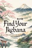 Find Ikebana: The Japanese Art of Flower Arrangement – A Practical Guide to Cultivating Mindfulness, Finding Balance, and Creating Beauty in Everyday Life