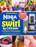 Ninja CREAMi Ninja Swirl By CREAMi Cookbook for Beginners Canada Edition: Over 300 Delicious Recipes for Ice Creams, Gelatos, Sorbets, Frozen Custards, Milkshakes, ... Frozen Desserts with Canadian Measurements