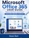 Microsoft Office 365 User Guide: A Beginner-Friendly Manual for Learning Word, Excel, PowerPoint, Outlook, Teams, OneDrive, and More (2026 Edition)