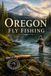 Oregon Fly Fishing: A Complete Guide to Wild Trout, Steelhead, and Salmon