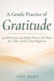 A Gentle Practice of Gratitude: 130 Reflections and Simple Practices for More Joy, Calm, and Everyday Happiness