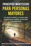 PRINCIPIOS MONTESSORI PARA PERSONAS MAYORES: Un camino práctico y humano para transformar el cuidado, el bienestar y la autonomía
