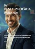 IA DESCOMPLICADA PARA 40+: Domine a Inteligência Artificial no dia a dia, sem complicações ! Otimize seu tempo e resultados!