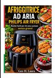 AFRIGGITRICE Philips Air Fryer: Ricette facili per chi ama cucinare senza grassi