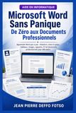 Microsoft Word Sans Panique De Zéro aux Documents Professionnels: Apprendre Word pas à pas : rédaction, mise en page, tableaux, images, rapports, CV et documents professionnels pour débutants