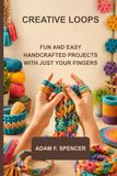 CREATIVE LOOPS: FUN AND EASY HANDCRAFTED PROJECTS WITH JUST YOUR FINGERS