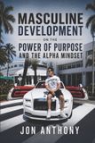 Masculine Development: Masculine Development On the Power of Purpose and the Alpha Mindset