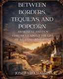 BETWEEN BORDERS, TEQUILAS AND POPCORN: AN HONEST AND FUN CHRONICLE ABOUT THE LIFE OF A LATINO IMMIGRANT