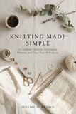 KNITTING MADE SIMPLE: A Complete Guide to Techniques, Patterns, and Your First