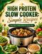 High Protein Slow Cooker: Simple Recipes: Easy Slow Cooker Meals for Every Day