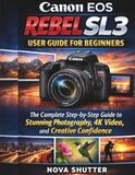 Canon EOS Rebel SL3 User Guide for Beginners: The Complete Step-by-Step Guide to Stunning Photography, 4K Video, and Creative Confidence