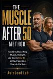 The Muscle After 50 Method: How to Build and Keep Muscle, Strength, and Energy After 50 - Without Spending Hours in the Gym
