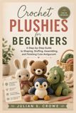 Crochet Plushies for Beginners: A Step-by-Step Guide to Shaping, Stuffing, Assembling, and Finishing Cute Amigurumi