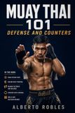 Muay Thai 101: Defense and Counters: See Attacks Earlier, Protect Your Balance, Check, Block, Parry, Evade, and Return with Smart Counterattacks