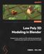 Modélisation 3D Low Poly dans Blender : Lancez votre carrière d'artiste 3D en apprenant à créer des atouts et des scènes low poly à partir de zéro