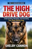 The High Drive Dog: Understanding, Managing, and Channeling Your Most Intense Dog