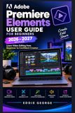 Adobe Premier Elements User Guide For Beginners 2026-2027: Learn Video Editing from Beginner to Confident Creator