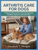 Arthritis Care for Dogs: A Step-by-Step Guide to Pain Management, Nutrition, Exercise, and Home Care