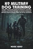 K9 MILITARY DOG TRAINING: Complete Step-by-Step System for Obedience, Protection, Tracking, and Tactical Discipline to Develop Professional Working Dogs for Security, Police, and Service Operations