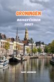 GRONINGEN REISEFÜHRER 2027: Entdecken Sie das perfekte Holland-Abenteuer mit Top-Attraktionen, Martinitüren, dem Grote Markt, dem Groninger Museum, ... Radwegen und den nördlichen Niederlanden.