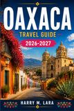 OAXACA TRAVEL GUIDE 2026-2027: A Practical Companion to Mexico's Culinary and Cultural Heartland