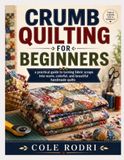 CRUMB QUILTING FOR BEGINNERS: A Practical Guide to Turning Fabric Scraps into Warm, Colorful, and Beautiful Handmade Quilts
