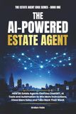 THE AI-POWERED ESTATE AGENT: How UK Estate Agents Can Use ChatGPT, AI Tools and Automation to Win More Instructions, Close More Sales and Take Back Their Week