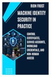 MACHINE IDENTITY SECURITY IN PRACTICE: Control Certificates, Service Accounts, Workload Credentials, and Non-Human Access