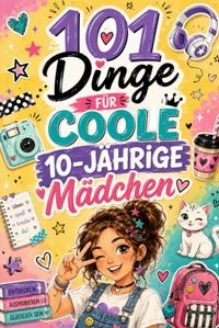 101 Dinge Für Coole 10-Jährige Mädchen: Probiere Jeden Tag Etwas Neues Aus, Entdecke Deine Stärken Und Sammle Viele Schöne Erfolgsmomente