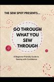 Go Through What You Sew Through: A Beginner Friendly Guide To Sewing with Confidence