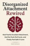 Disorganized Attachment Rewired: How to Heal Fearful Avoidant Attachment, End the Push-Pull Cycle, and Finally Feel Safe in Love