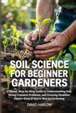 Soil Science for Beginner Gardeners: A Visual, Step-by-Step Guide to Understanding Soil, Fixing Common Problems, and Growing Healthier Plants—Even If You’re New to Gardening