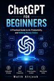 ChatGPT for Beginners: A Practical Guide to AI, Productivity, and Making Money Online