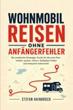 Wohnmobilreisen ohne Anfängerfehler: Der praktische Einsteiger-Guide für die erste Tour: mieten, packen, fahren, Stellplätze finden und entspannt ankommen