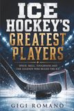 Ice Hockey’s Greatest Players: Speed, Skill, Toughness and the Legends Who Ruled the Ice