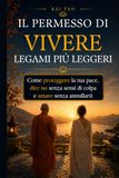 Il Permesso di Vivere Legami Più Leggeri: Confini sani nelle relazioni per dire no senza sensi di colpa, proteggere la tua energia emotiva e amare senza annullarti