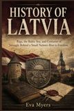 History of Latvia: Riga, the Baltic Sea, and Centuries of Struggle Behind a Small Nation's Rise to Freedom