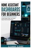 Home Assistant Home Assistant Dashboards for Beginners: Create Simple, Clean, and Useful Smart Home Control Panels