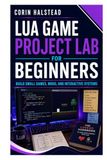 Lua Game Project Lab for Beginners: Build Small Games, Mods, and Interactive Systems