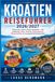 Kroatien Reiseführer 2026/2027: Dubrovnik, Split & Zadar entdecken – die schönsten Inseln, Strände, Nationalparks, Küstenstraßen & unvergessliche Reiserouten