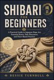 SHIBARI FOR BEGINNERS: A Practical Guide to Japanese Rope Art, Essential Knots, Safe Placement, and Floor-Based Practice