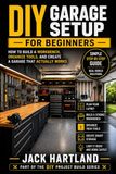 DIY Garage Setup for Beginners: Step by Step Guide to Planning, Building, and Organizing a Garage That Actually Works