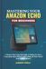 Mastering Amazon Echo Mastering Your Amazon Echo for Beginners: A Step-by-Step Long-Tail Guide to Setting Up Alexa, Connecting Smart Devices, and Getting the Most Out of Your Echo in Minutes