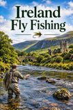 Ireland Fly Fishing: An Angler's Guide to Wild Brown Trout Loughs, Atlantic Salmon Rivers, and the Mayfly Season