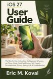 iOS 27 User Guide: The Step-by-Step Instructions for Beginners & Seniors on iPhone Setup, Apple Intelligence, Siri, Camera, Personalization, Privacy, Battery Life & Troubleshooting